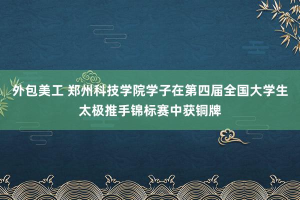 外包美工 郑州科技学院学子在第四届全国大学生太极推手锦标赛中获铜牌