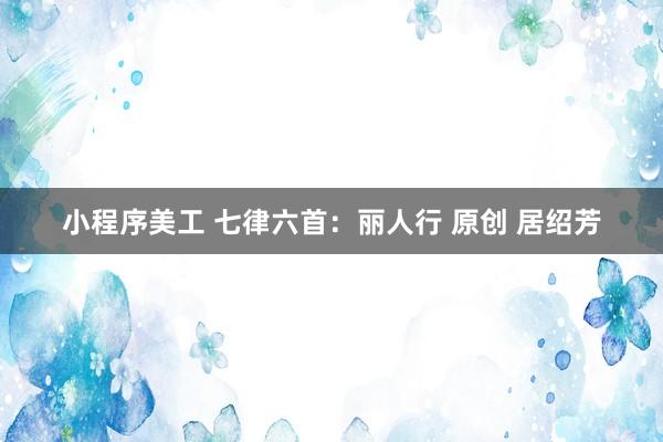 小程序美工 七律六首：丽人行 原创 居绍芳