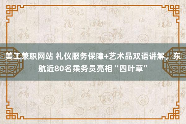 美工兼职网站 礼仪服务保障+艺术品双语讲解，东航近80名乘务员亮相“四叶草”